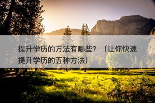 提升学历的方法有哪些？（让你快速提升学历的五种方法）