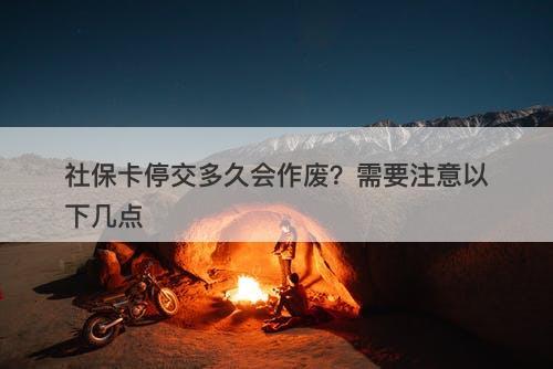社保卡停交多久会作废？需要注意以下几点