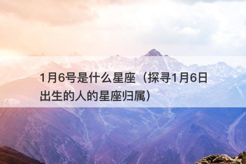 1月6号是什么星座（探寻1月6日出生的人的星座归属）