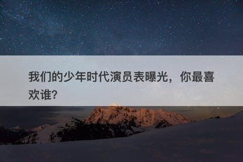 我们的少年时代演员表曝光，你最喜欢谁？