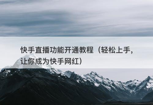 快手直播功能开通教程（轻松上手，让你成为快手网红）
