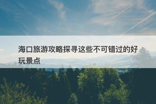 海口旅游攻略探寻这些不可错过的好玩景点