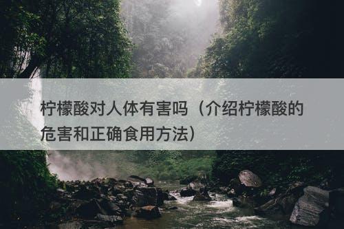 柠檬酸对人体有害吗（介绍柠檬酸的危害和正确食用方法）