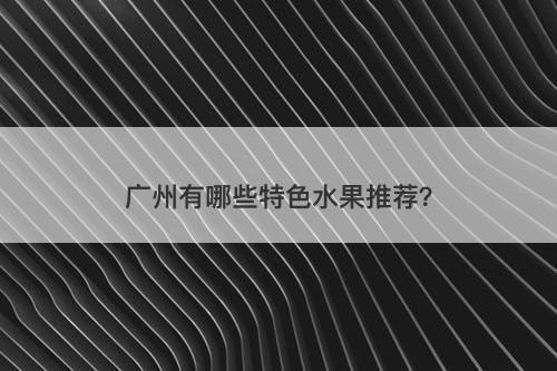 广州有哪些特色水果推荐？