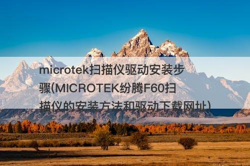 microtek扫描仪驱动安装步骤(MICROTEK纷腾F60扫描仪的安装方法和驱动下载网址)